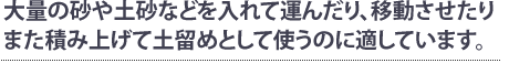大量の砂や土砂などを入れて運んだり、移動させたりまた積み上げて土留めとして使うのに適しています。