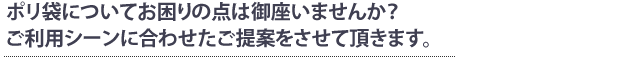 ポリ袋についてお困りの点は御座いませんか？ご利用シーンに合わせたご提案をさせて頂きます。